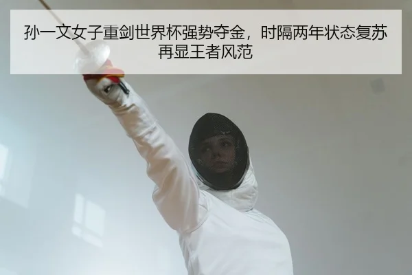 孙一文女子重剑世界杯强势夺金，时隔两年状态复苏再显王者风范